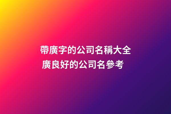 帶廣字的公司名稱大全 廣良好的公司名參考-第1張-公司起名-玄機派
